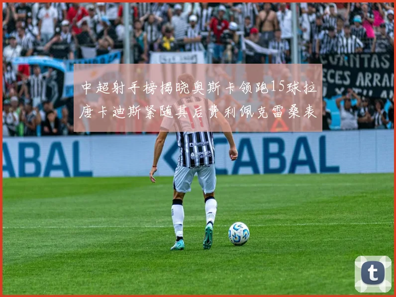 中超射手榜揭晓奥斯卡领跑15球拉唐卡迪斯紧随其后费利佩克雷桑表现不俗