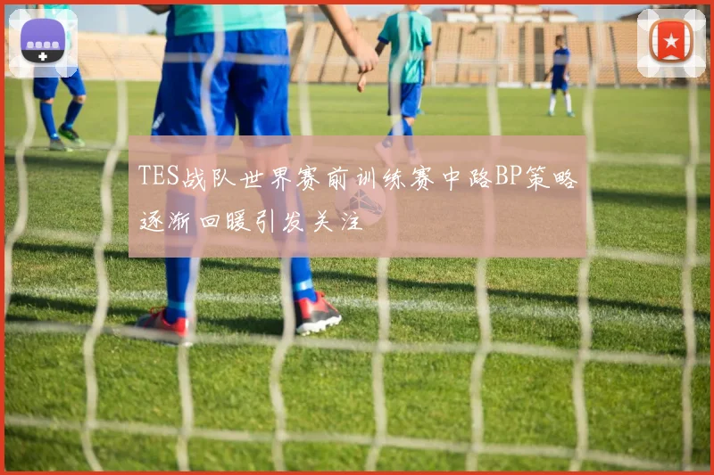 TES战队世界赛前训练赛中路BP策略逐渐回暖引发关注
